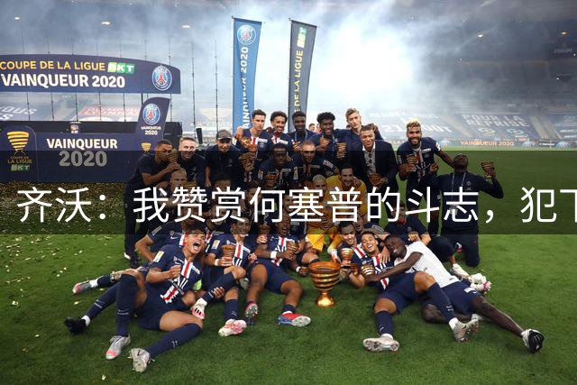 齐沃：我赞赏何塞普的斗志，犯下那种失误之后要调整过来很难